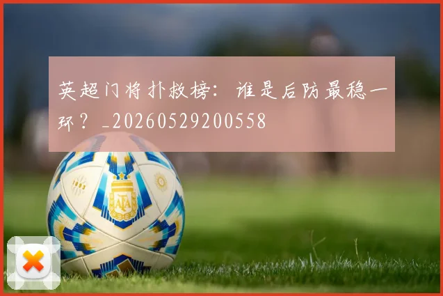 英超门将扑救榜：谁是后防最稳一环？_20260529200558