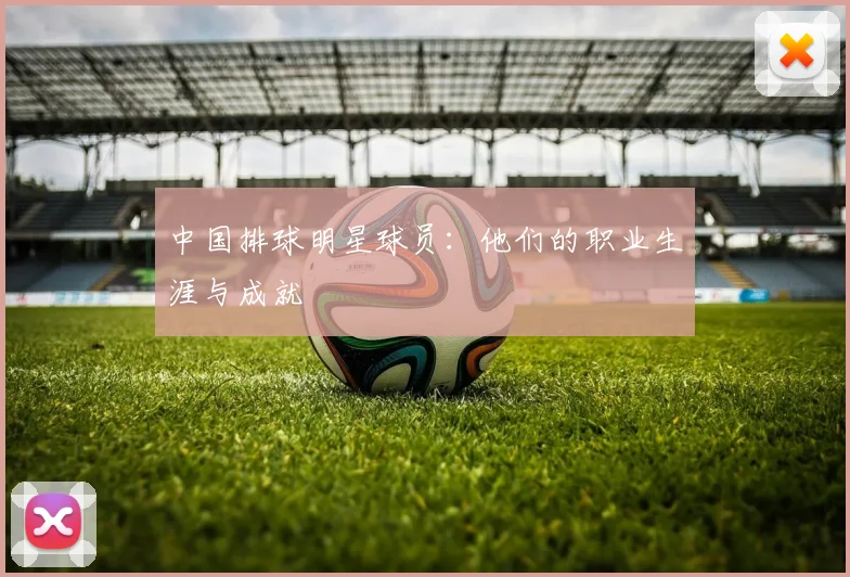 中国排球明星球员：他们的职业生涯与成就