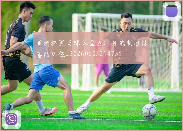 亚洲杯黑马球队盘点：可能制造惊喜的队伍_20260605214735
