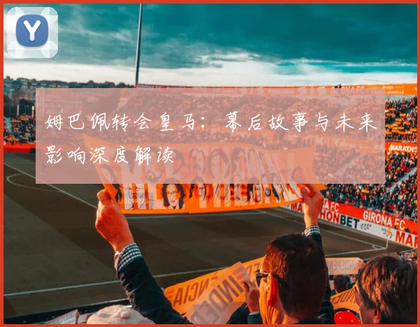 姆巴佩转会皇马：幕后故事与未来影响深度解读