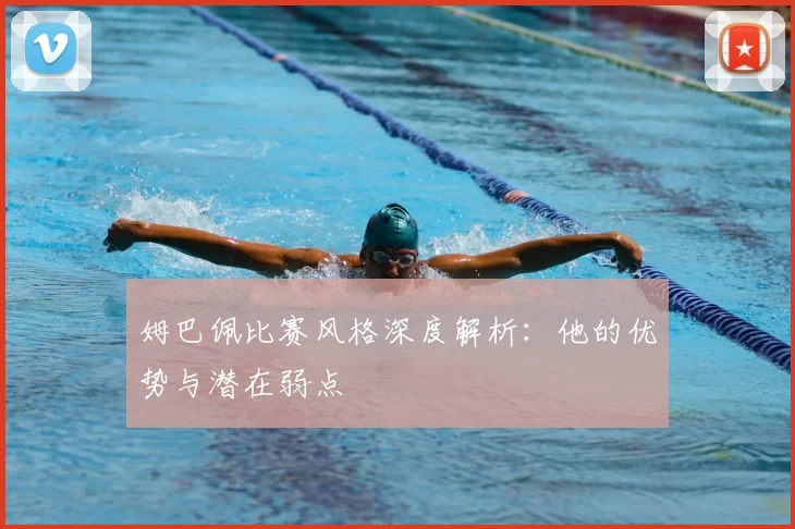 姆巴佩比赛风格深度解析：他的优势与潜在弱点