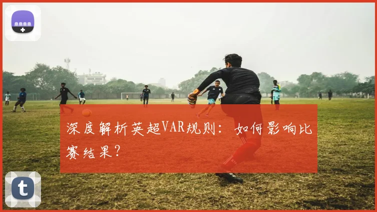 深度解析英超VAR规则：如何影响比赛结果？