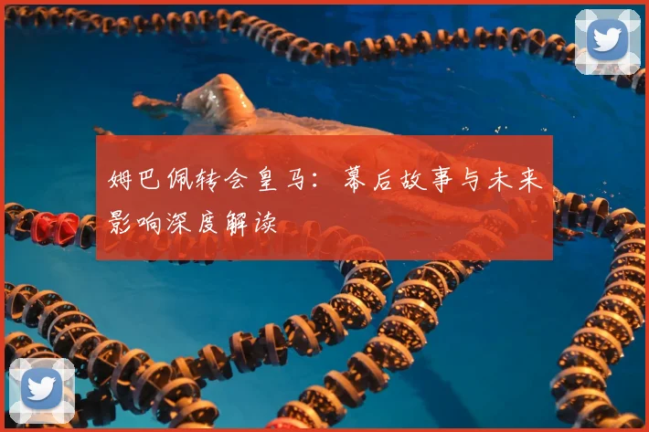 姆巴佩转会皇马:幕后故事与未来影响深度解读