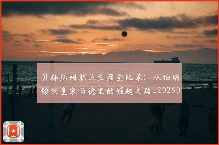 贝林厄姆职业生涯全纪录:从伯明翰到皇家马德里的崛起之路_20260605171445