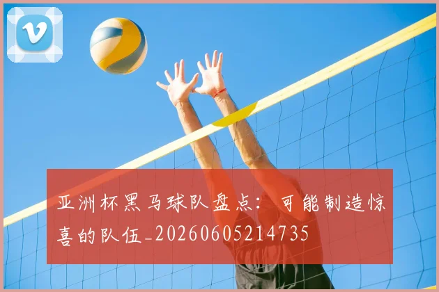 亚洲杯黑马球队盘点：可能制造惊喜的队伍_20260605214735