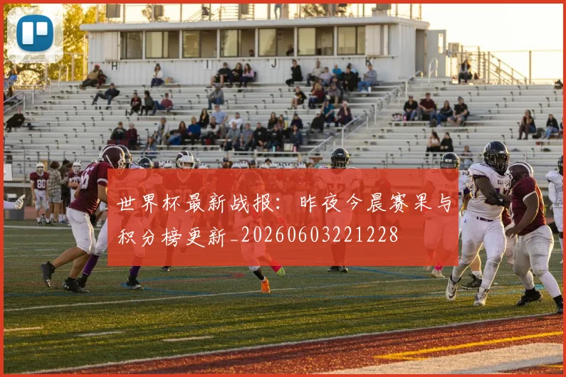 世界杯最新战报：昨夜今晨赛果与积分榜更新_20260603221228