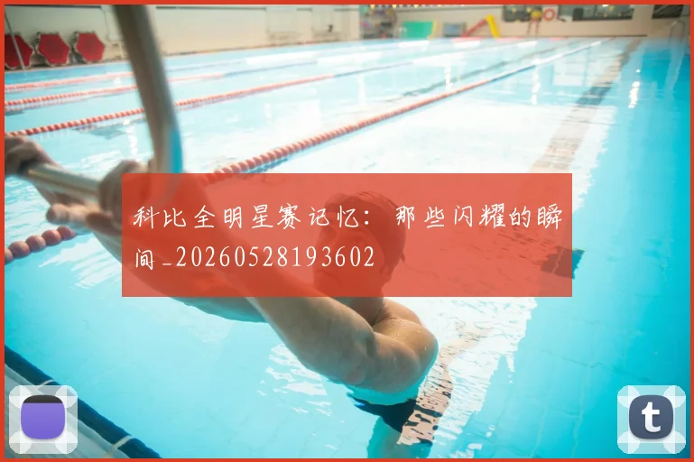 科比全明星赛记忆：那些闪耀的瞬间_20260528193602
