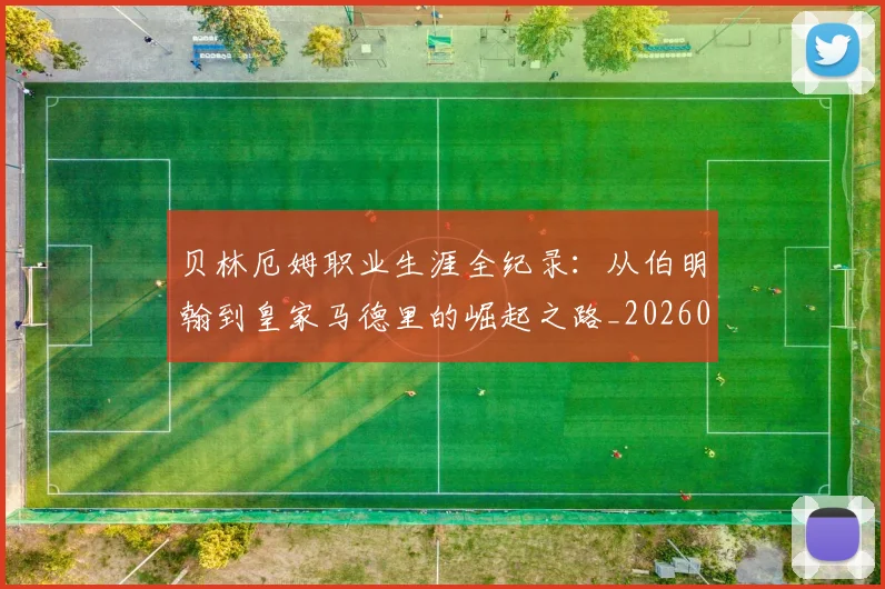 贝林厄姆职业生涯全纪录：从伯明翰到皇家马德里的崛起之路_20260605171445