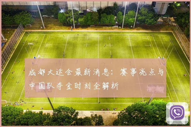 成都大运会最新消息：赛事亮点与中国队夺金时刻全解析