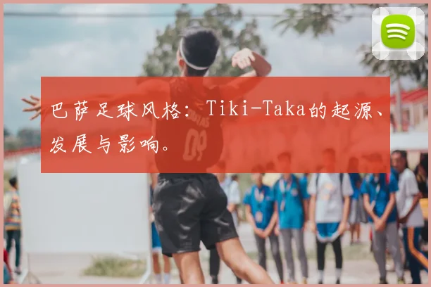 巴萨足球风格：Tiki-Taka的起源、发展与影响。