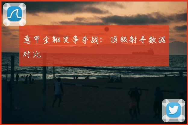 意甲金靴奖争夺战:顶级射手数据对比